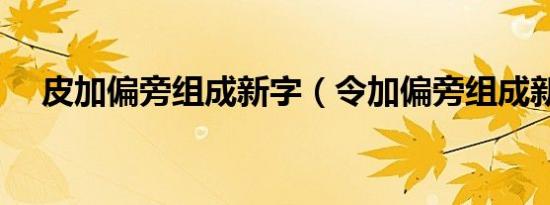 皮加偏旁组成新字（令加偏旁组成新字）