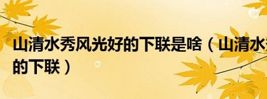 山清水秀风光好的下联是啥（山清水秀风光好的下联）