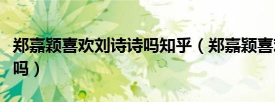 郑嘉颖喜欢刘诗诗吗知乎（郑嘉颖喜欢刘诗诗吗）