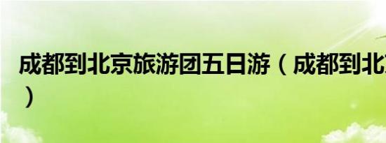 成都到北京旅游团五日游（成都到北京旅游团）