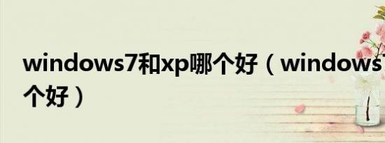 windows7和xp哪个好（windows7和xp哪个好）