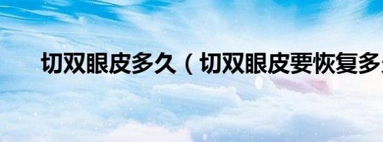 切双眼皮多久（切双眼皮要恢复多久）