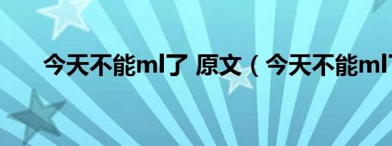 今天不能ml了 原文（今天不能ml了）