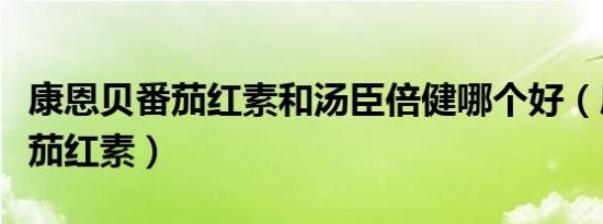 康恩贝番茄红素和汤臣倍健哪个好（康恩贝番茄红素）