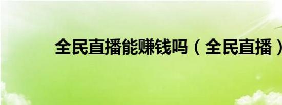 全民直播能赚钱吗（全民直播）