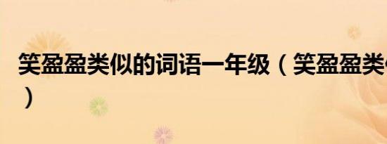 笑盈盈类似的词语一年级（笑盈盈类似的词语）