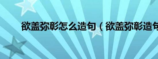 欲盖弥彰怎么造句（欲盖弥彰造句）