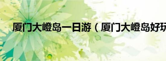 厦门大嶝岛一日游（厦门大嶝岛好玩吗）