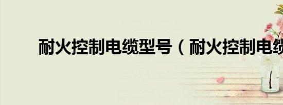 耐火控制电缆型号（耐火控制电缆）