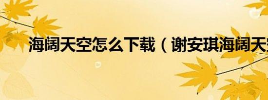 海阔天空怎么下载（谢安琪海阔天空）