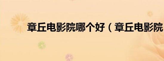 章丘电影院哪个好（章丘电影院）