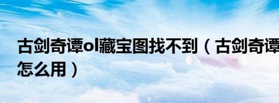古剑奇谭ol藏宝图找不到（古剑奇谭2藏宝图怎么用）