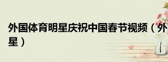 外国体育明星庆祝中国春节视频（外国体育明星）