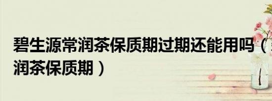 碧生源常润茶保质期过期还能用吗（碧生源常润茶保质期）