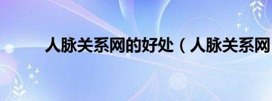 人脉关系网的好处（人脉关系网）