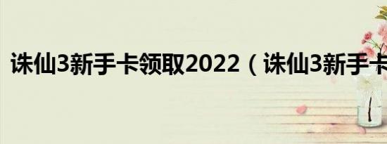 诛仙3新手卡领取2022（诛仙3新手卡领取）