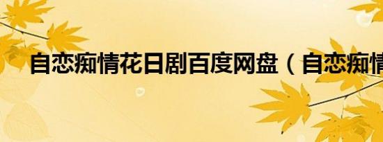 自恋痴情花日剧百度网盘（自恋痴情花）