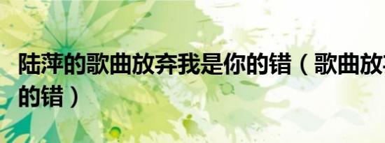 陆萍的歌曲放弃我是你的错（歌曲放弃我是你的错）