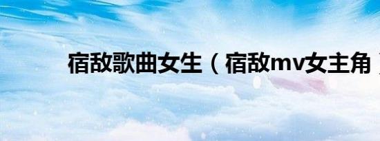 宿敌歌曲女生（宿敌mv女主角）