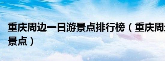 重庆周边一日游景点排行榜（重庆周边一日游景点）