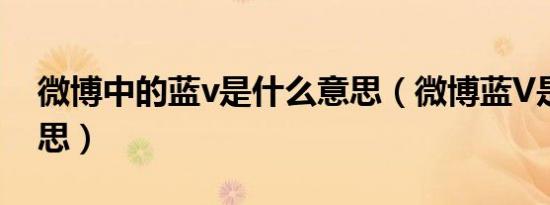 微博中的蓝v是什么意思（微博蓝V是什么意思）