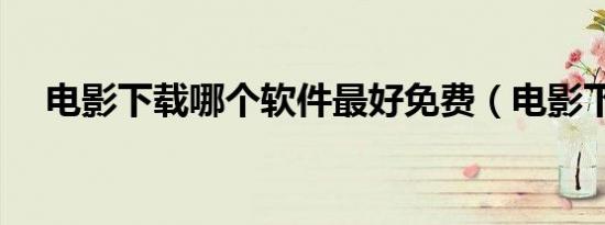 电影下载哪个软件最好免费（电影下栽）