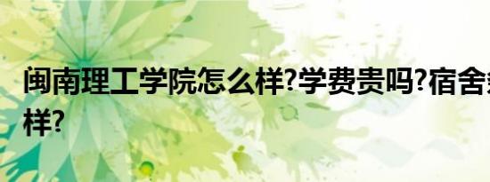 闽南理工学院怎么样?学费贵吗?宿舍条件怎么样?