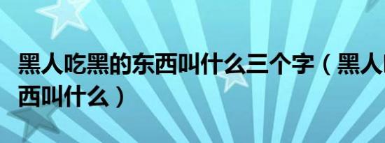 黑人吃黑的东西叫什么三个字（黑人吃黑的东西叫什么）