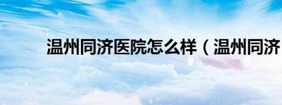 温州同济医院怎么样（温州同济）