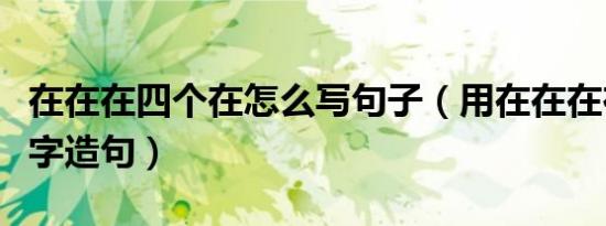 在在在四个在怎么写句子（用在在在在四个在字造句）