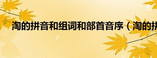 淘的拼音和组词和部首音序（淘的拼音）