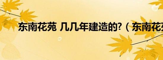 东南花苑 几几年建造的?（东南花苑）