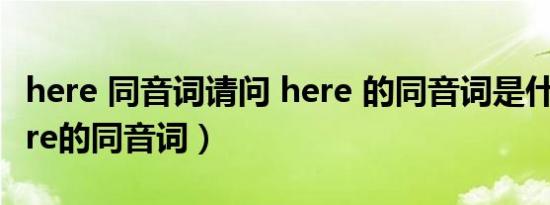 here 同音词请问 here 的同音词是什么?（here的同音词）