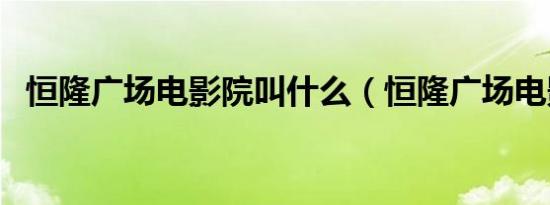 恒隆广场电影院叫什么（恒隆广场电影院）