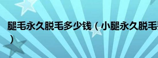 腿毛永久脱毛多少钱（小腿永久脱毛要多少钱）