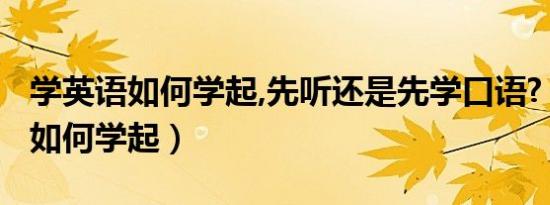 学英语如何学起,先听还是先学口语?（学英语如何学起）