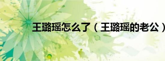 王璐瑶怎么了（王璐瑶的老公）