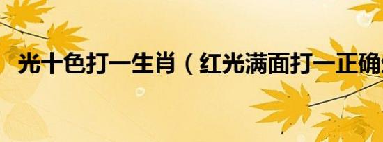 光十色打一生肖（红光满面打一正确生肖）