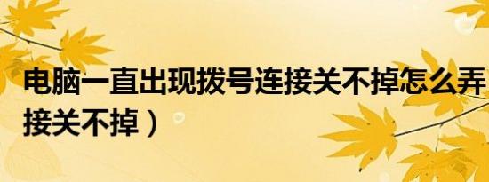 电脑一直出现拨号连接关不掉怎么弄（拨号连接关不掉）