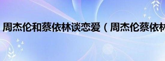 周杰伦和蔡依林谈恋爱（周杰伦蔡依林恋爱）