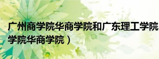 广州商学院华商学院和广东理工学院（广州商学院华商学院）