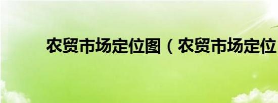 农贸市场定位图（农贸市场定位）