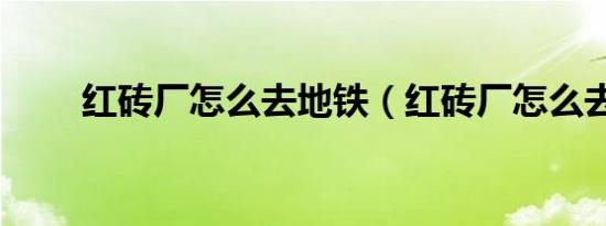 红砖厂怎么去地铁（红砖厂怎么去）