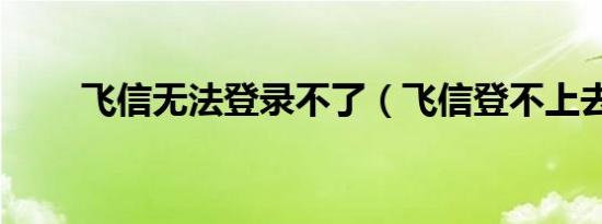 飞信无法登录不了（飞信登不上去）