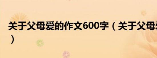 关于父母爱的作文600字（关于父母爱的作文）