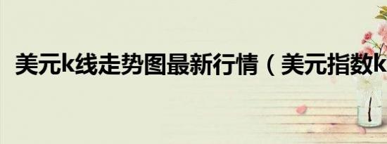 美元k线走势图最新行情（美元指数k线图）