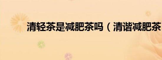 清轻茶是减肥茶吗（清谐减肥茶）