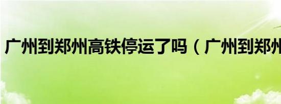 广州到郑州高铁停运了吗（广州到郑州高铁）