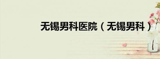 无锡男科医院（无锡男科）