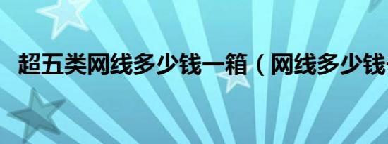 超五类网线多少钱一箱（网线多少钱一箱）